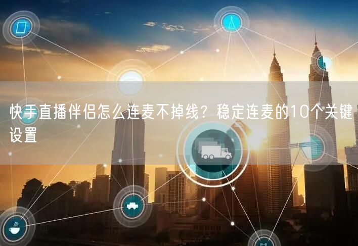 快手直播伴侣怎么连麦不掉线？稳定连麦的10个关键设置