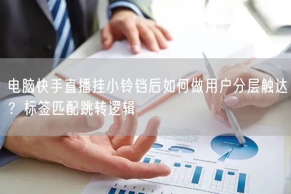 电脑快手直播挂小铃铛后如何做用户分层触达？标签匹配跳转逻辑