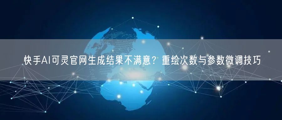 快手AI可灵官网生成结果不满意？重绘次数与参数微调技巧