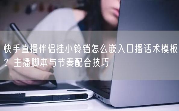 快手直播伴侣挂小铃铛怎么嵌入口播话术模板？主播脚本与节奏配合技巧