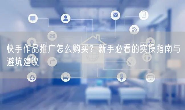 快手作品推广怎么购买？新手必看的实操指南与避坑建议