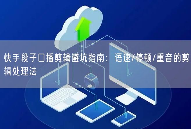 快手段子口播剪辑避坑指南：语速/停顿/重音的剪辑处理法