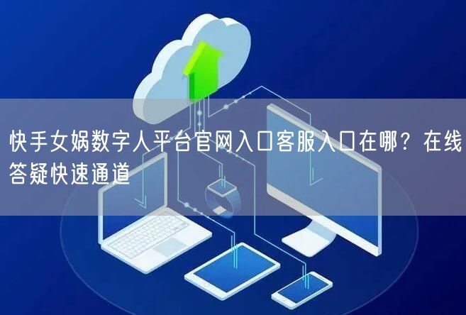 快手女娲数字人平台官网入口客服入口在哪？在线答疑快速通道