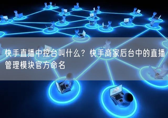 快手直播中控台叫什么？快手商家后台中的直播管理模块官方命名