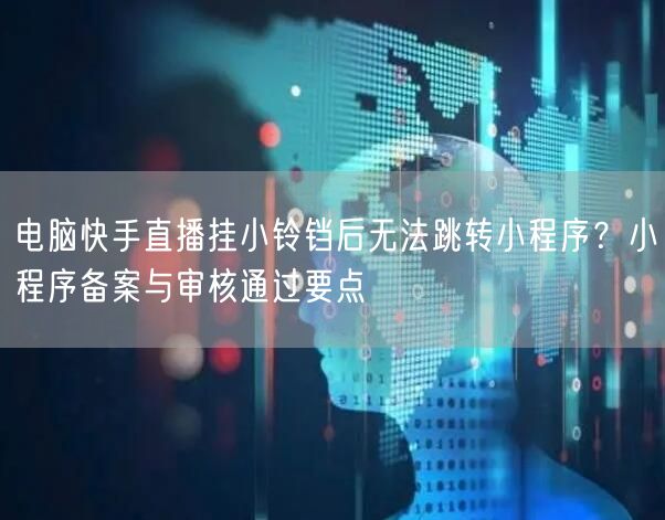 电脑快手直播挂小铃铛后无法跳转小程序？小程序备案与审核通过要点