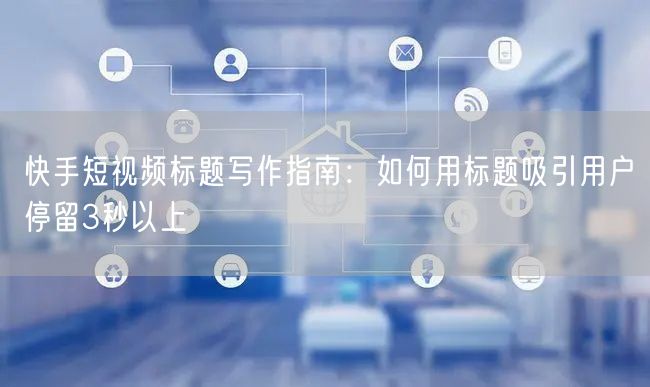 快手短视频标题写作指南：如何用标题吸引用户停留3秒以上
