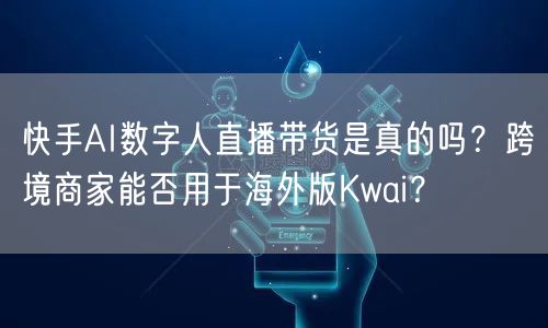 快手AI数字人直播带货是真的吗？跨境商家能否用于海外版Kwai？