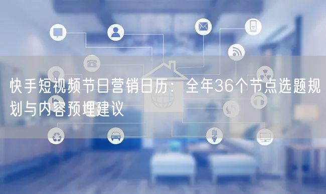 快手短视频节日营销日历：全年36个节点选题规划与内容预埋建议