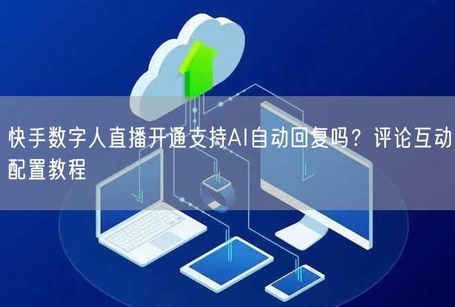 快手数字人直播开通支持AI自动回复吗？评论互动配置教程