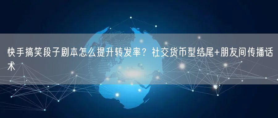 快手搞笑段子剧本怎么提升转发率？社交货币型结尾+朋友间传播话术