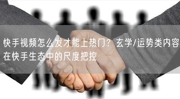 快手视频怎么发才能上热门？玄学/运势类内容在快手生态中的尺度