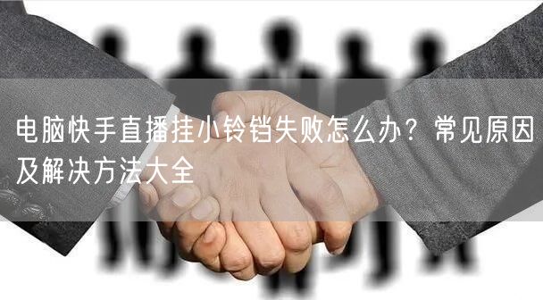 电脑快手直播挂小铃铛失败怎么办？常见原因及解决方法大全