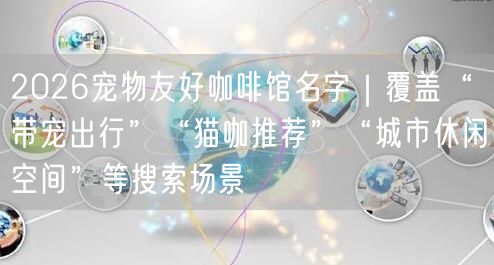 2026宠物友好咖啡馆名字｜覆盖“带宠出行”“猫咖推荐”“城