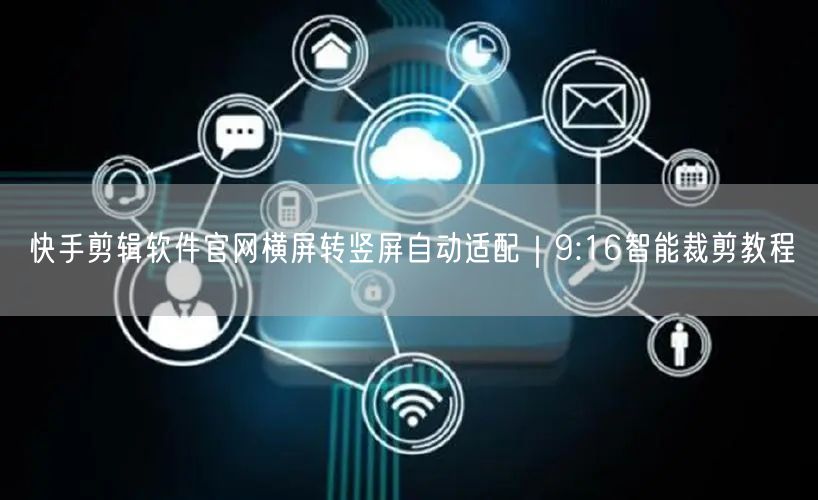 快手剪辑软件官网横屏转竖屏自动适配｜9:16智能裁剪教程