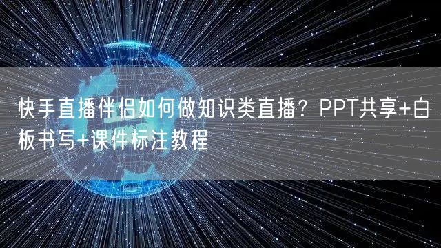 快手直播伴侣如何做知识类直播？PPT共享+白板书写+课件标注