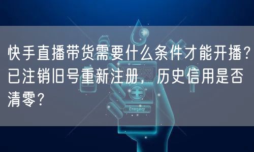快手直播带货需要什么条件才能开播？已注销旧号重新注册，历史信用是否清零？