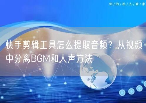 快手剪辑工具怎么提取音频？从视频中分离BGM和人声方法