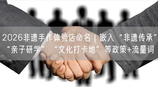 2026非遗手作体验店命名｜嵌入“非遗传承”“亲子研学”“文化打卡地”等政策+流