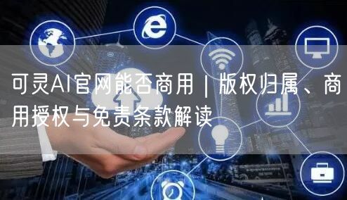 可灵AI官网能否商用｜版权归属、商用授权与免责条款解读