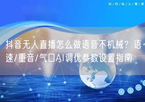 抖音无人直播怎么做语音不机械？语速/重音/气口AI调优参数设置指南