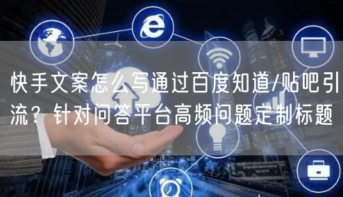 快手文案怎么写通过百度知道/贴吧引流？针对问答平台高频问题定