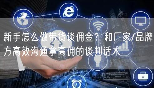 新手怎么做带货谈佣金？和厂家/品牌方高效沟通拿高佣的谈判话术