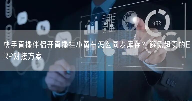 快手直播伴侣开直播挂小黄车怎么同步库存？避免超卖的ERP对接方案