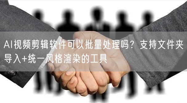 AI视频剪辑软件可以批量处理吗？支持文件夹导入+统一风格渲染的工具