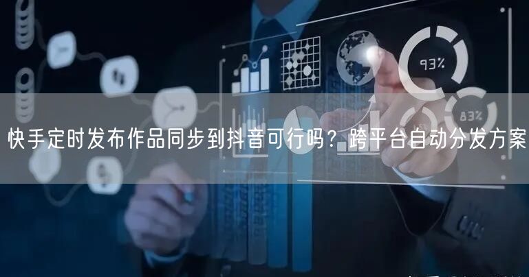 快手定时发布作品同步到抖音可行吗？跨平台自动分发方案