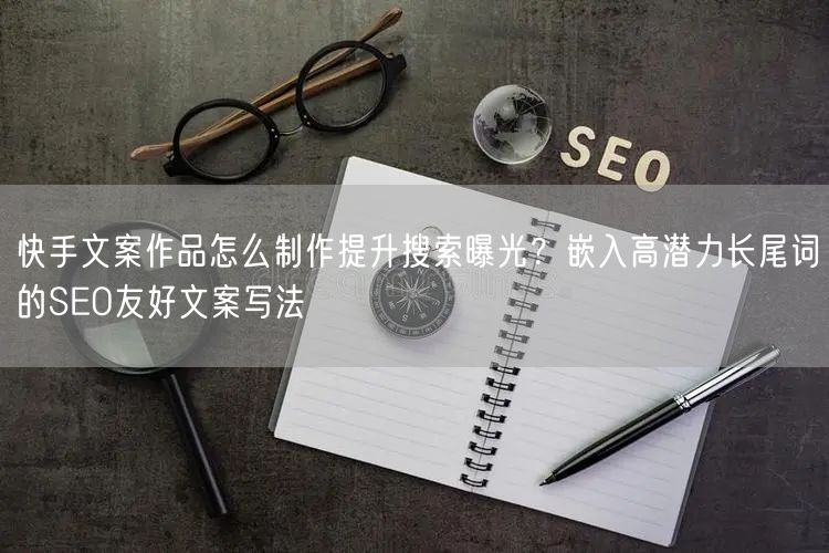 快手文案作品怎么制作提升搜索曝光？嵌入高潜力长尾词的SEO友