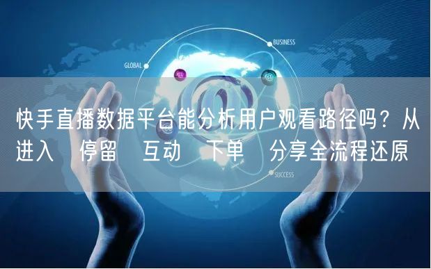 快手直播数据平台能分析用户观看路径吗？从进入→停留→互动→下单→分享全流程还原