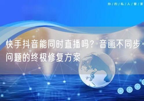 快手抖音能同时直播吗？音画不同步问题的终极修复方案