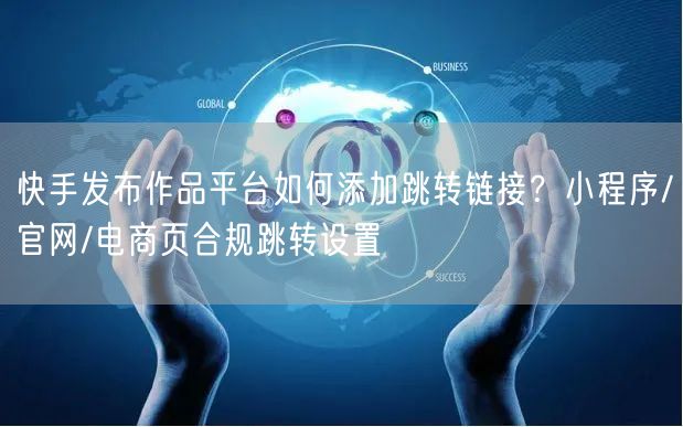 快手发布作品平台如何添加跳转链接？小程序/官网/电商页合规跳