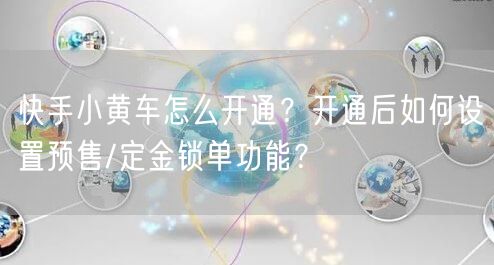 快手小黄车怎么开通？开通后如何设置预售/定金锁单功能？