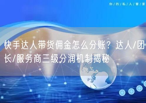 快手达人带货佣金怎么分账？达人/团长/服务商三级分润机制揭秘