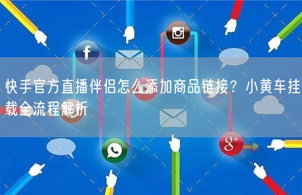 快手官方直播伴侣怎么添加商品链接？小黄车挂载全流程解析