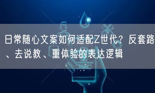 日常随心文案如何适配Z世代？反套路、去说教、重体验的表达逻辑