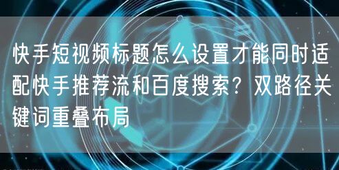 快手短视频标题怎么设置才能同时适配快手推荐流和百度搜索？双路径关键词重叠布局