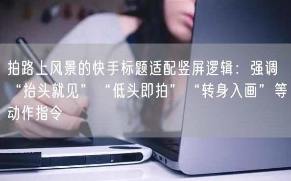 拍路上风景的快手标题适配竖屏逻辑：强调“抬头就见”“低头即拍”“转身入画”等动作