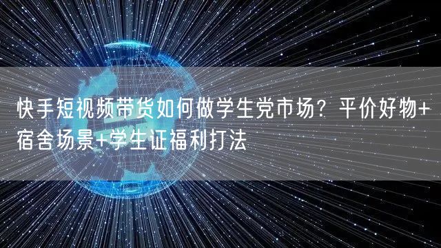 快手短视频带货如何做学生党市场？平价好物+宿舍场景+学生证福利打法