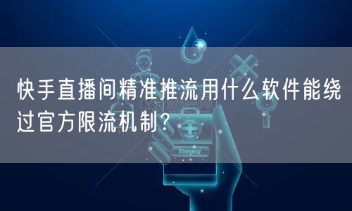 快手直播间精准推流用什么软件能绕过官方限流机制？