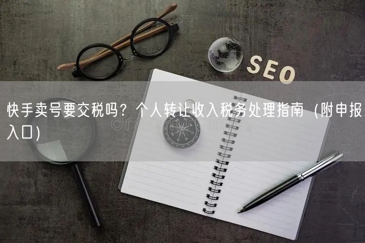 快手卖号要交税吗？个人转让收入税务处理指南（附申报入口）