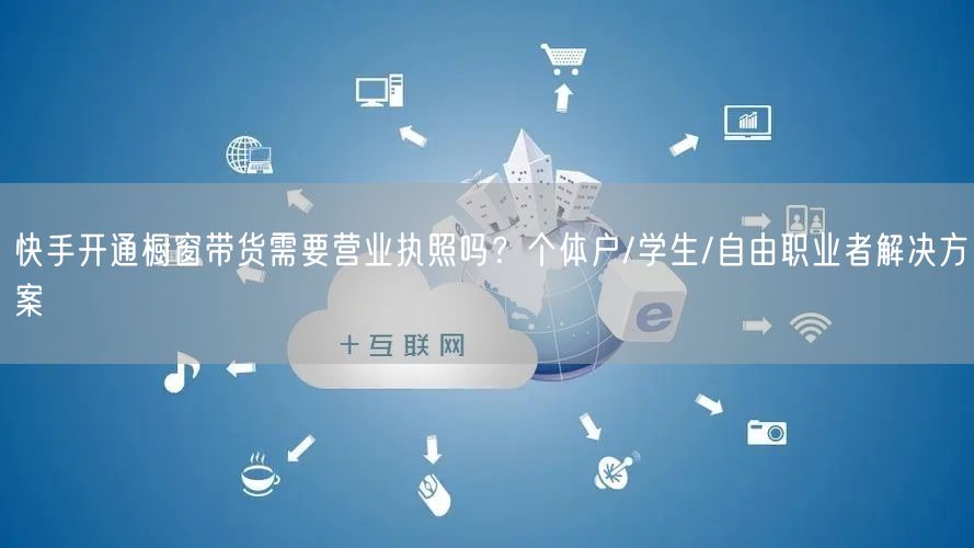 快手开通橱窗带货需要营业执照吗？个体户/学生/自由职业者解决方案