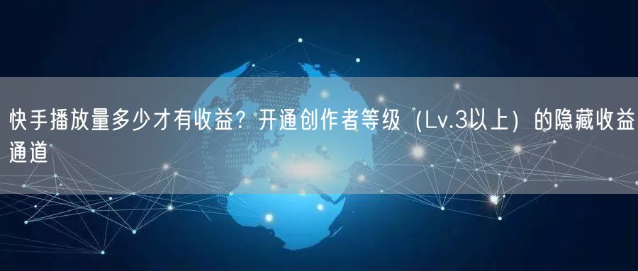 快手播放量多少才有收益？开通创作者等级（Lv.3以上）的隐藏收益通道