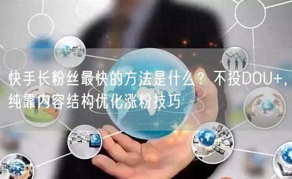 快手长粉丝最快的方法是什么？不投DOU+，纯靠内容结构优化涨粉技巧