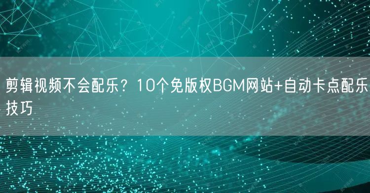 剪辑视频不会配乐？10个免版权BGM网站+自动卡点配乐技巧