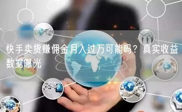 快手卖货赚佣金月入过万可能吗？真实收益数据曝光