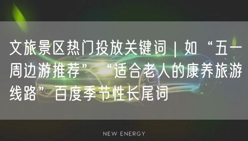 文旅景区热门投放关键词｜如“五一周边游推荐”“适合老人的康养旅游线路”百度季节性