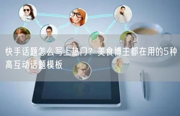 快手话题怎么写上热门？美食博主都在用的5种高互动话题模板