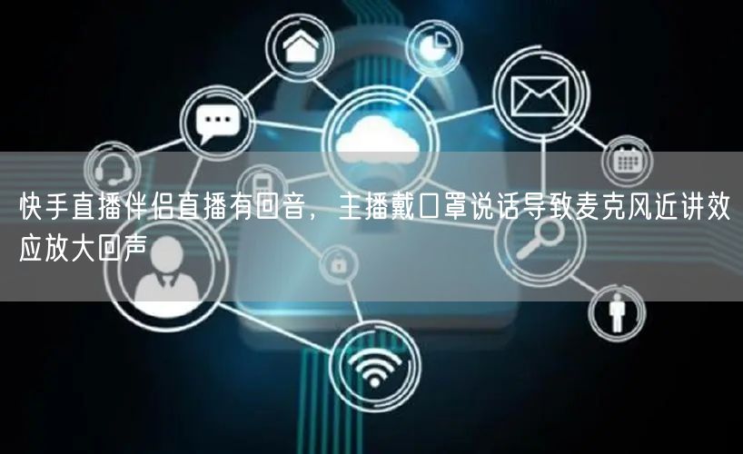 快手直播伴侣直播有回音，主播戴口罩说话导致麦克风近讲效应放大